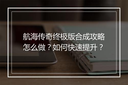 航海传奇终极版合成攻略怎么做？如何快速提升？