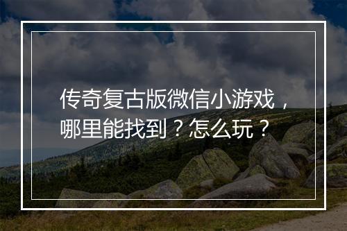传奇复古版微信小游戏，哪里能找到？怎么玩？