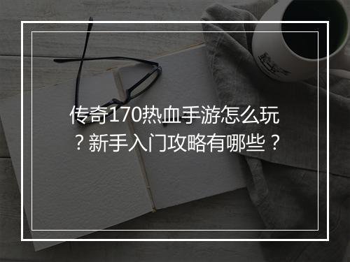 传奇170热血手游怎么玩？新手入门攻略有哪些？