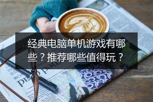 经典电脑单机游戏有哪些？推荐哪些值得玩？