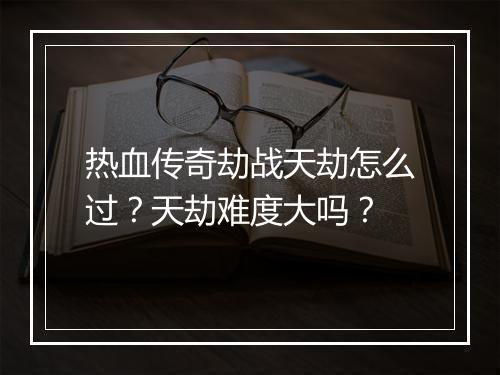 热血传奇劫战天劫怎么过？天劫难度大吗？