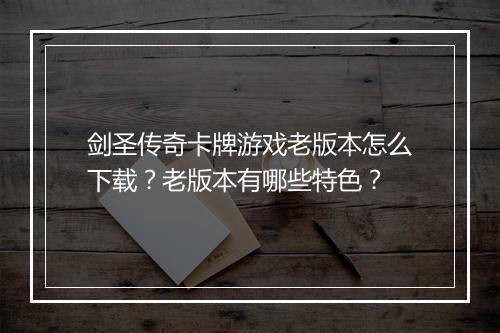 剑圣传奇卡牌游戏老版本怎么下载？老版本有哪些特色？