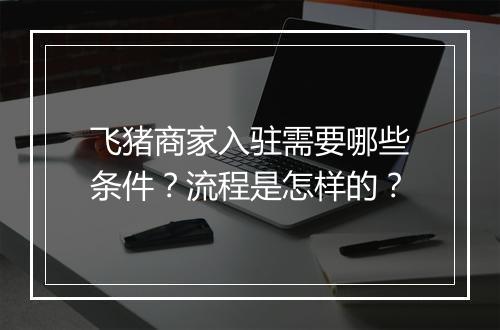 飞猪商家入驻需要哪些条件？流程是怎样的？