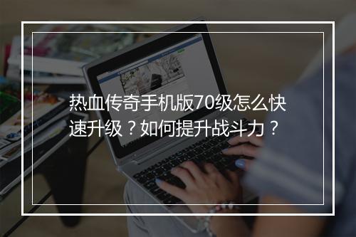 热血传奇手机版70级怎么快速升级？如何提升战斗力？