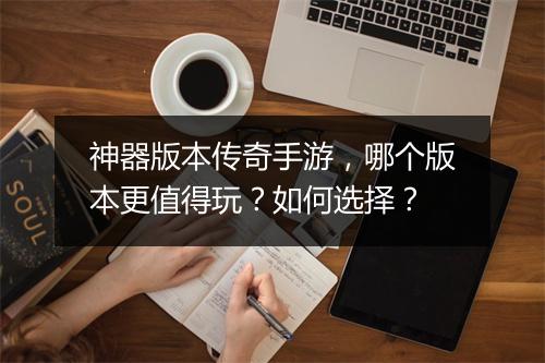 神器版本传奇手游，哪个版本更值得玩？如何选择？