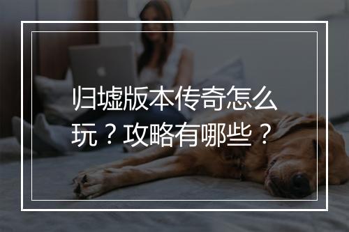 归墟版本传奇怎么玩？攻略有哪些？