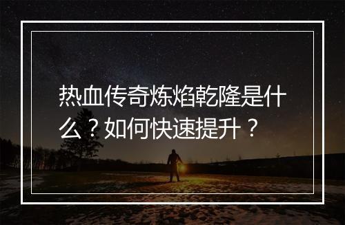热血传奇炼焰乾隆是什么？如何快速提升？