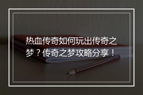 热血传奇如何玩出传奇之梦？传奇之梦攻略分享！