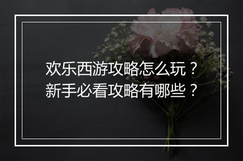 欢乐西游攻略怎么玩？新手必看攻略有哪些？