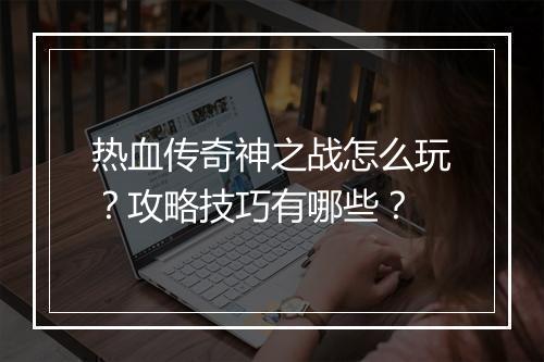 热血传奇神之战怎么玩？攻略技巧有哪些？