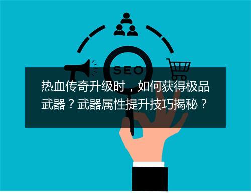 热血传奇升级时，如何获得极品武器？武器属性提升技巧揭秘？