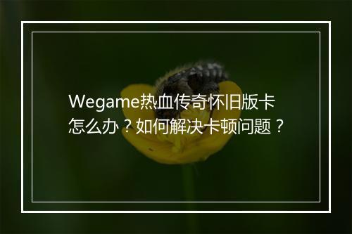 Wegame热血传奇怀旧版卡怎么办？如何解决卡顿问题？