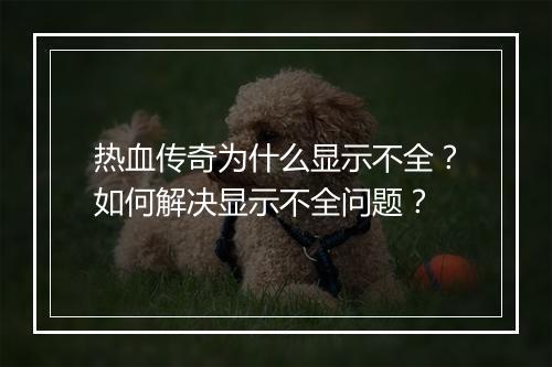 热血传奇为什么显示不全？如何解决显示不全问题？