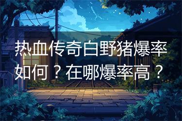 热血传奇白野猪爆率如何？在哪爆率高？