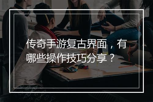 传奇手游复古界面，有哪些操作技巧分享？