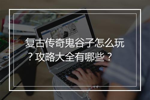 复古传奇鬼谷子怎么玩？攻略大全有哪些？