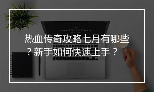 热血传奇攻略七月有哪些？新手如何快速上手？
