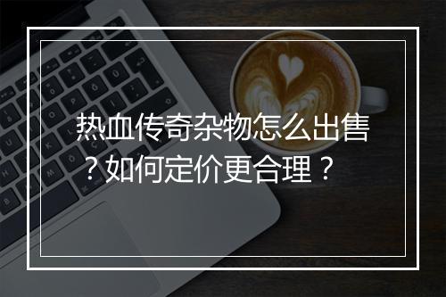 热血传奇杂物怎么出售？如何定价更合理？
