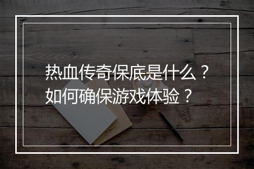 热血传奇保底是什么？如何确保游戏体验？