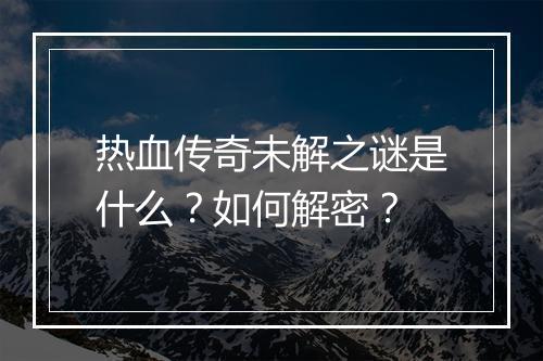 热血传奇未解之谜是什么？如何解密？