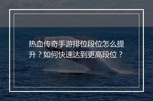 热血传奇手游排位段位怎么提升？如何快速达到更高段位？