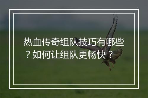 热血传奇组队技巧有哪些？如何让组队更畅快？