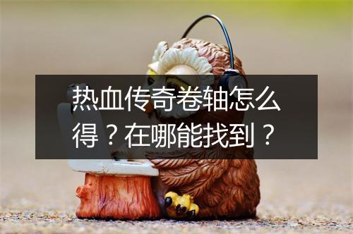 热血传奇卷轴怎么得？在哪能找到？