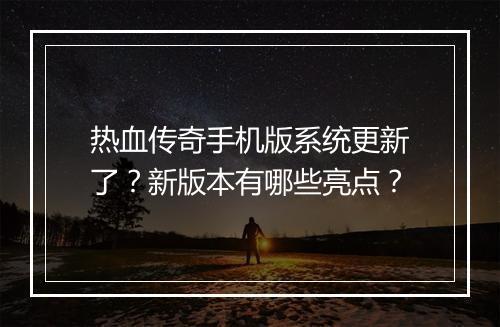 热血传奇手机版系统更新了？新版本有哪些亮点？