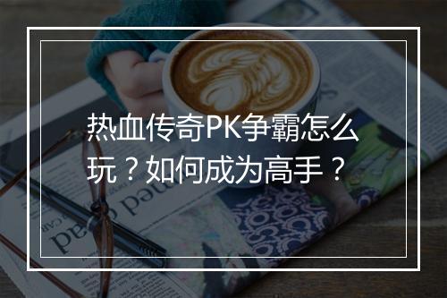 热血传奇PK争霸怎么玩？如何成为高手？