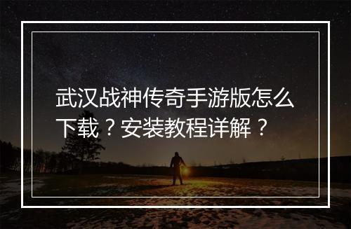武汉战神传奇手游版怎么下载？安装教程详解？