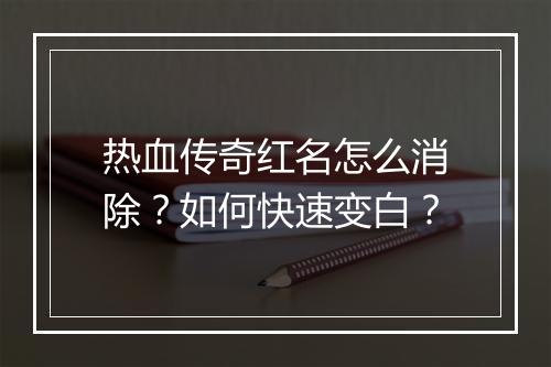 热血传奇红名怎么消除？如何快速变白？