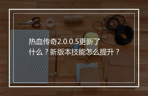 热血传奇2.0.0.5更新了什么？新版本技能怎么提升？