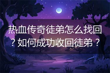 热血传奇徒弟怎么找回？如何成功收回徒弟？