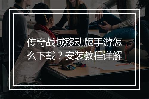 传奇战域移动版手游怎么下载？安装教程详解