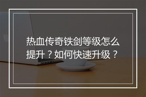 热血传奇铁剑等级怎么提升？如何快速升级？