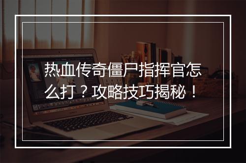 热血传奇僵尸指挥官怎么打？攻略技巧揭秘！