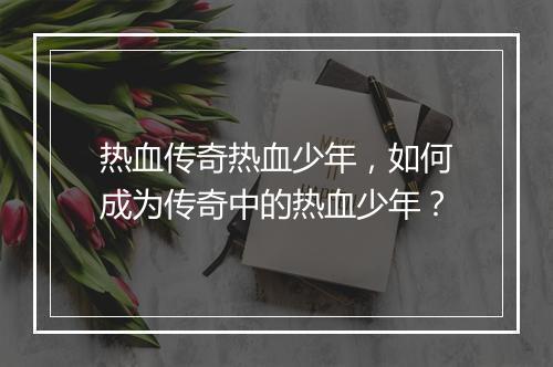 热血传奇热血少年，如何成为传奇中的热血少年？