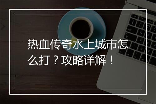 热血传奇水上城市怎么打?攻略详解!