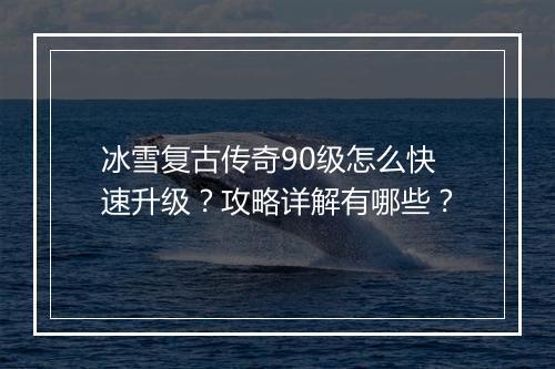 冰雪复古传奇90级怎么快速升级？攻略详解有哪些？