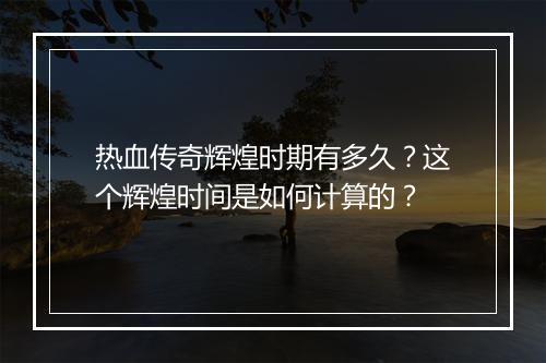 热血传奇辉煌时期有多久？这个辉煌时间是如何计算的？