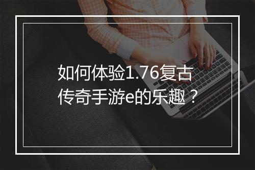 如何体验1.76复古传奇手游e的乐趣？
