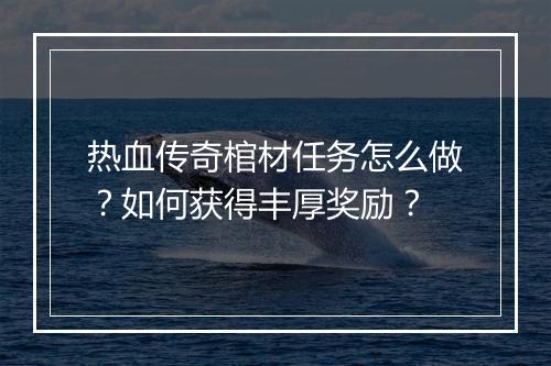 热血传奇棺材任务怎么做？如何获得丰厚奖励？