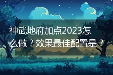 神武地府加点2023怎么做？效果最佳配置是？