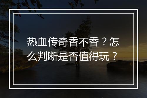热血传奇香不香？怎么判断是否值得玩？