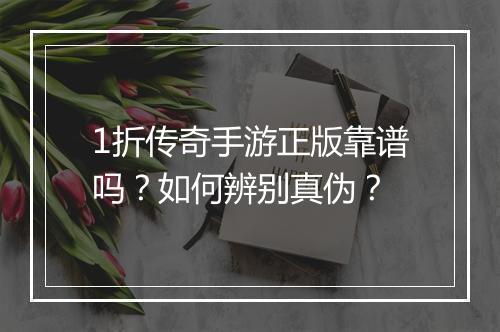 1折传奇手游正版靠谱吗？如何辨别真伪？