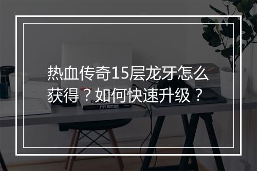 热血传奇15层龙牙怎么获得？如何快速升级？