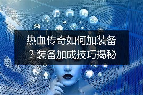 热血传奇如何加装备？装备加成技巧揭秘
