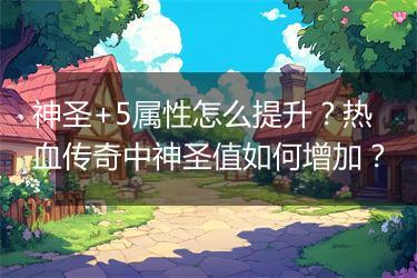 神圣+5属性怎么提升？热血传奇中神圣值如何增加？