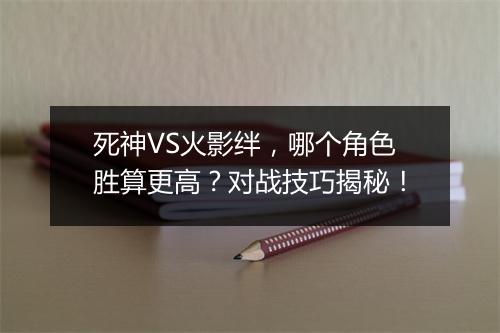 死神VS火影绊，哪个角色胜算更高？对战技巧揭秘！