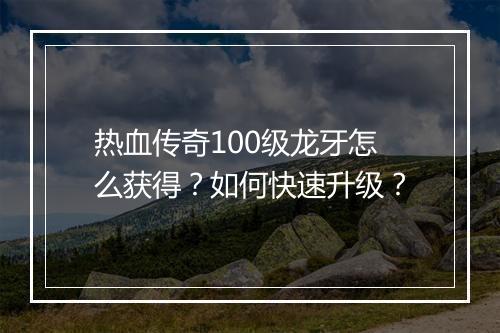 热血传奇100级龙牙怎么获得？如何快速升级？
